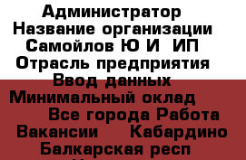 Администратор › Название организации ­ Самойлов Ю.И, ИП › Отрасль предприятия ­ Ввод данных › Минимальный оклад ­ 26 000 - Все города Работа » Вакансии   . Кабардино-Балкарская респ.,Нальчик г.